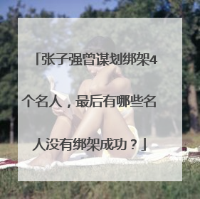 张子强曾谋划绑架4个名人,最后有哪些名人没有绑架成功?