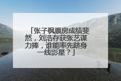 张子枫票房成绩斐然，刘浩存获张艺谋力捧，谁能率先跻身一线影星？