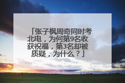 张子枫周奇同时考北电，为何第9名收获祝福，第3名却被质疑，为什么？