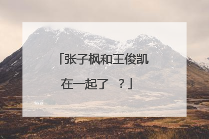 张子枫和王俊凯在一起了 ？