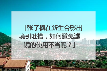 张子枫在新生合影出境引吐槽,如何避免滤镜的使用不当呢?