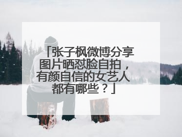 张子枫微博分享图片晒怼脸自拍,有颜自信的女艺人都有哪些?