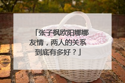 张子枫欧阳娜娜友情,两人的关系到底有多好?