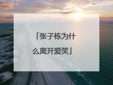 张子栋为什么离开爱笑