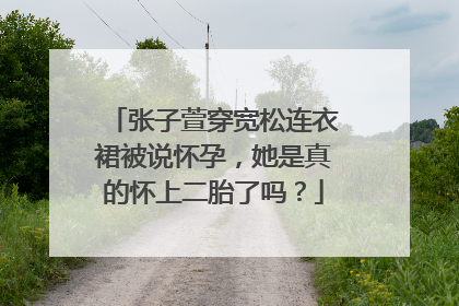 张子萱穿宽松连衣裙被说怀孕,她是真的怀上二胎了吗?