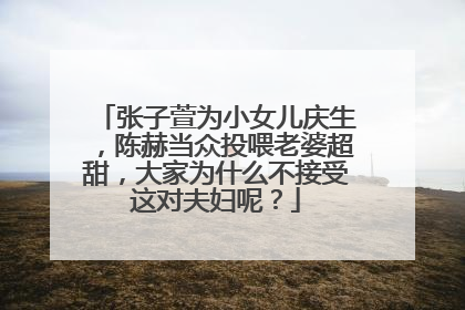 张子萱为小女儿庆生,陈赫当众投喂老婆超甜,大家为什么不接受这对夫妇呢?