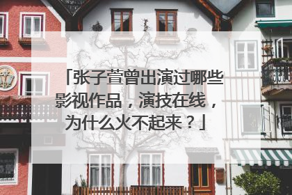 张子萱曾出演过哪些影视作品,演技在线,为什么火不起来?
