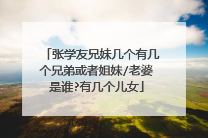 张学友兄妹几个有几个兄弟或者姐妹/老婆是谁?有几个儿女