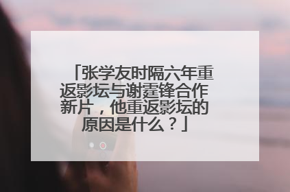 张学友时隔六年重返影坛与谢霆锋合作新片，他重返影坛的原因是什么？