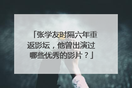 张学友时隔六年重返影坛,他曾出演过哪些优秀的影片?