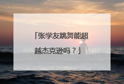 张学友跳舞能超越杰克逊吗？