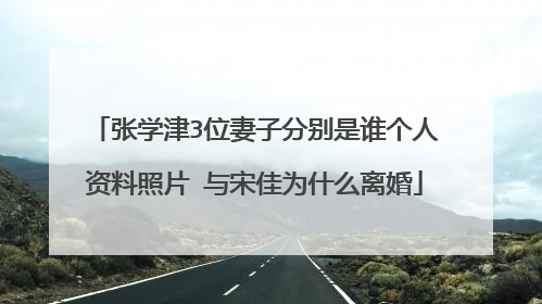 张学津3位妻子分别是谁个人资料照片 与宋佳为什么离婚