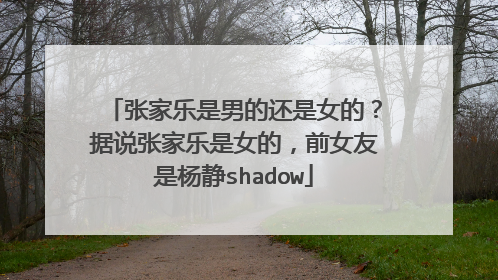 张家乐是男的还是女的？据说张家乐是女的，前女友是杨静shadow