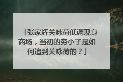 张家辉关咏荷低调现身商场,当初的穷小子是如何追到关咏荷的?