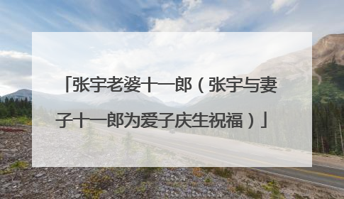 张宇老婆十一郎（张宇与妻子十一郎为爱子庆生祝福）