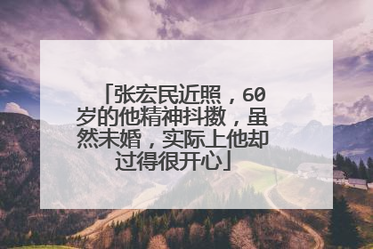 张宏民近照,60岁的他精神抖擞,虽然未婚,实际上他却过得很开心