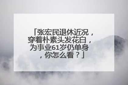 张宏民退休近况,穿着朴素头发花白,为事业61岁仍单身,你怎么看?