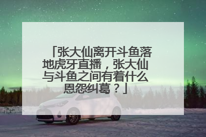 张大仙离开斗鱼落地虎牙直播，张大仙与斗鱼之间有着什么恩怨纠葛？