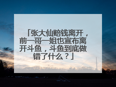 张大仙赔钱离开，前一哥一姐也宣布离开斗鱼，斗鱼到底做错了什么？