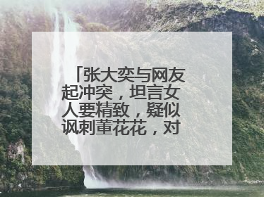 张大奕与网友起冲突，坦言女人要精致，疑似讽刺董花花，对此你怎么看？