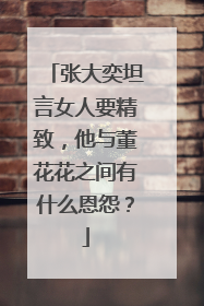 张大奕坦言女人要精致,他与董花花之间有什么恩怨?