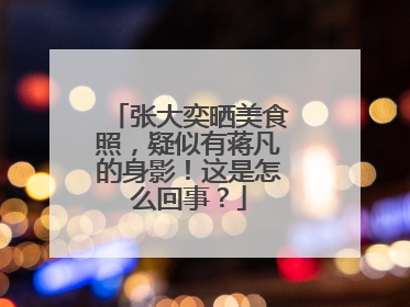 张大奕晒美食照，疑似有蒋凡的身影！这是怎么回事？