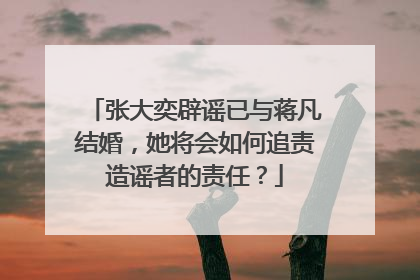 张大奕辟谣已与蒋凡结婚，她将会如何追责造谣者的责任？