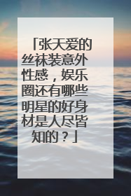 张天爱的丝袜装意外性感，娱乐圈还有哪些明星的好身材是人尽皆知的？