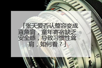 张天爱否认整容变成直角肩,童年寄宿缺乏安全感,导致习惯性耸肩,如何看?