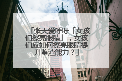 张天爱呼吁「女孩们擦亮眼睛」，女孩们应如何擦亮眼睛提升鉴渣能力？
