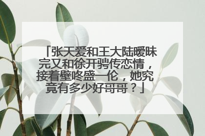 张天爱和王大陆暧昧完又和徐开骋传恋情，接着壁咚盛一伦，她究竟有多少好哥哥？