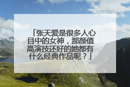 张天爱是很多人心目中的女神，那颜值高演技还好的她都有什么经典作品呢？