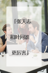 张天志和叶问谁更厉害