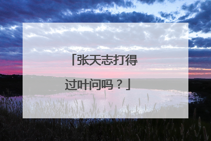 张天志打得过叶问吗？