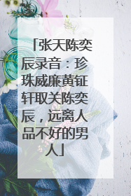 张天陈奕辰录音:珍珠威廉黄钲轩取关陈奕辰,远离人品不好的男人