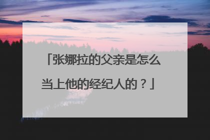 张娜拉的父亲是怎么当上他的经纪人的?