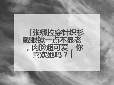 张娜拉穿针织衫戴眼镜一点不显老，肉脸超可爱，你喜欢她吗？