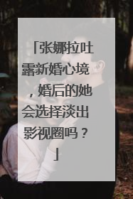 张娜拉吐露新婚心境,婚后的她会选择淡出影视圈吗?