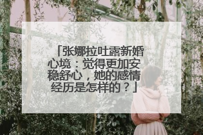 张娜拉吐露新婚心境:觉得更加安稳舒心,她的感情经历是怎样的?