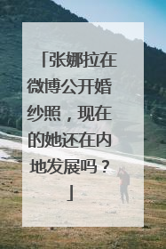 张娜拉在微博公开婚纱照，现在的她还在内地发展吗？