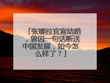 张娜拉官宣结婚，曾因一句话断送中国发展，如今怎么样了？