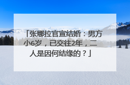 张娜拉官宣结婚:男方小6岁,已交往2年,二人是因何结缘的?
