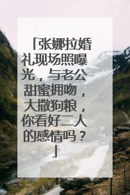 张娜拉婚礼现场照曝光,与老公甜蜜拥吻,大撒狗粮,你看好二人的感情吗?