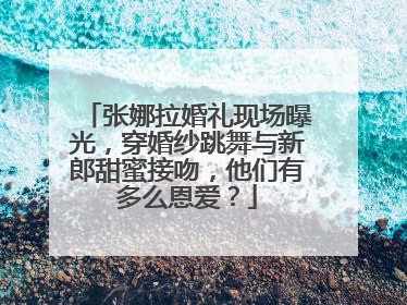 张娜拉婚礼现场曝光,穿婚纱跳舞与新郎甜蜜接吻,他们有多么恩爱?