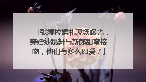 张娜拉婚礼现场曝光,穿婚纱跳舞与新郎甜蜜接吻,他们有多么恩爱?