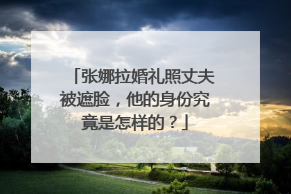 张娜拉婚礼照丈夫被遮脸,他的身份究竟是怎样的?