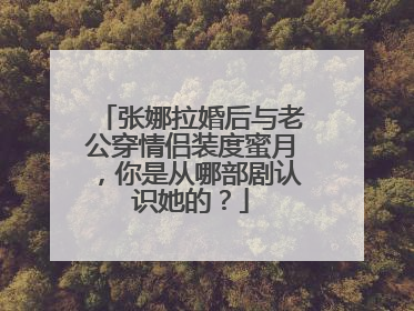 张娜拉婚后与老公穿情侣装度蜜月，你是从哪部剧认识她的？