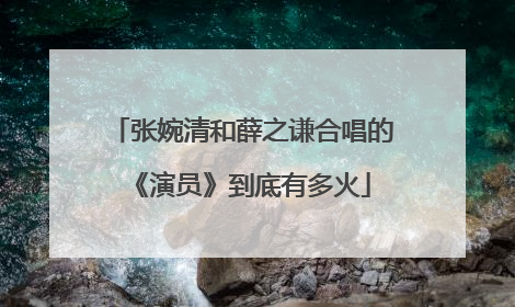 张婉清和薛之谦合唱的《演员》到底有多火