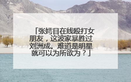 张嫮目在线殴打女朋友,这波家暴胜过刘洲成。难道是明星就可以为所欲为?