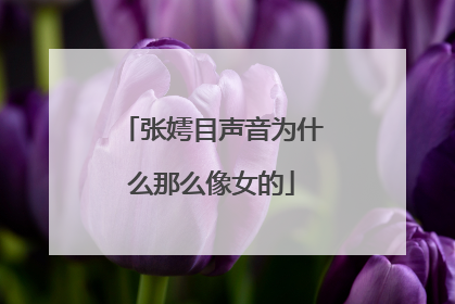 张嫮目声音为什么那么像女的